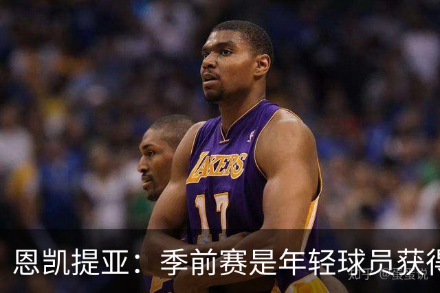 恩凯提亚：季前赛是年轻球员获得信任的机会